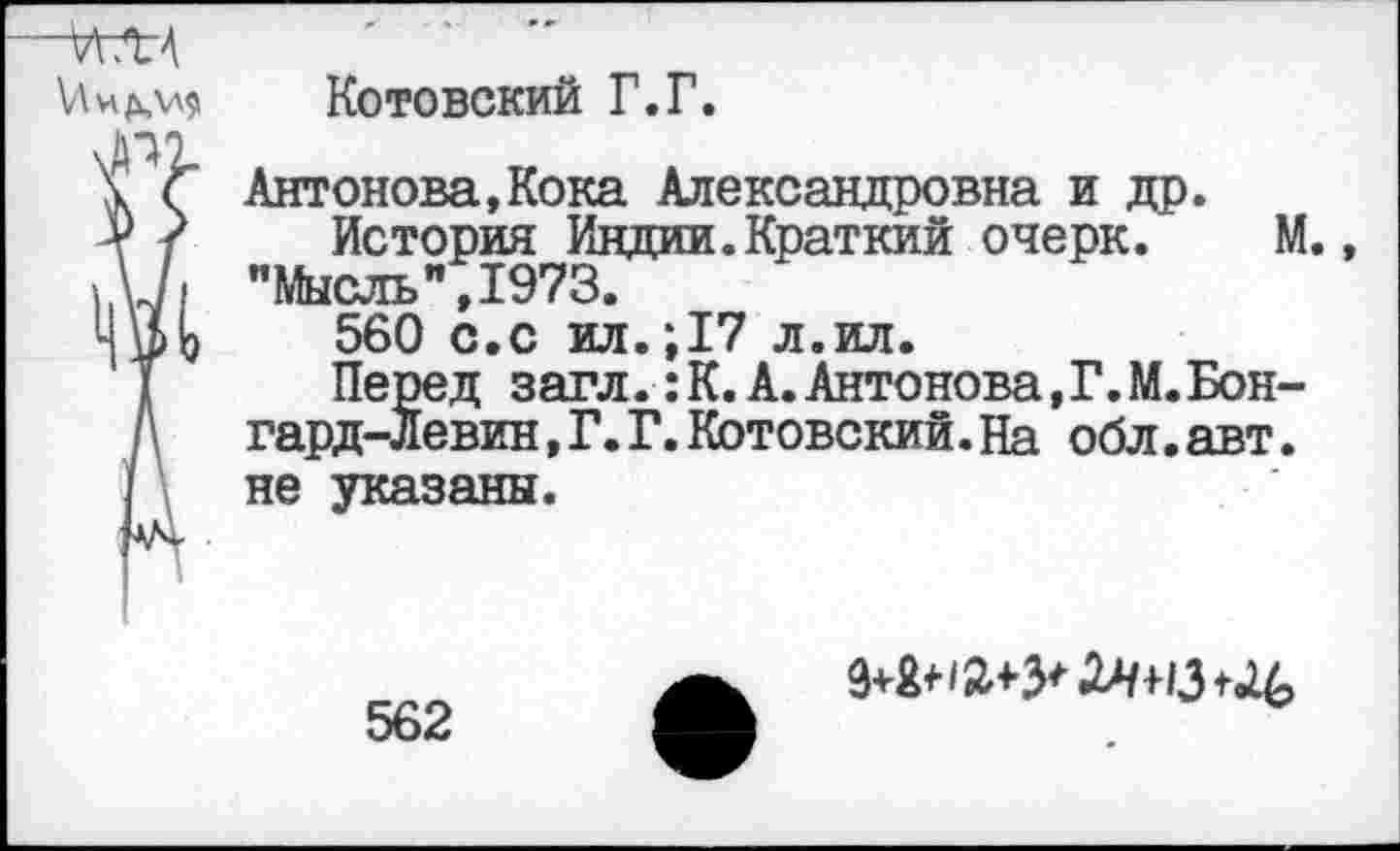 ﻿\Лид,\л9 Котовский Г.Г.
\ПЭ
\ Г Антонова,Кока Александровна и др.
У / История Индии.Краткий очерк. М., \\^1 "Мысль",1973.
Шь 560 с.с ил.;17 л.ил.
Перед загл. :К.А.Антонова,Г.М.Бон-гард-Левин, Г. Г. Котовский. На обл. авт.
/ не указаны.
562
2^43^6